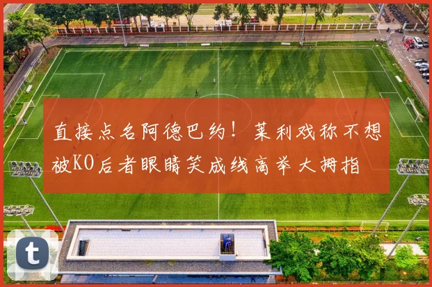 直接点名阿德巴约！莱利戏称不想被KO后者眼睛笑成线高举大拇指