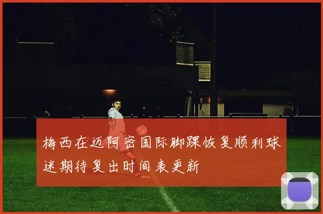 梅西在迈阿密国际脚踝恢复顺利球迷期待复出时间表更新